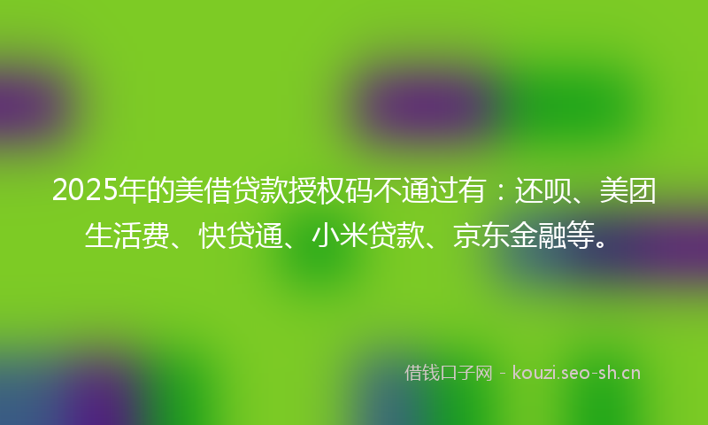 2025年的美借贷款授权码不通过有：还呗、美团生活费、快贷通、小米贷款、京东金融等。