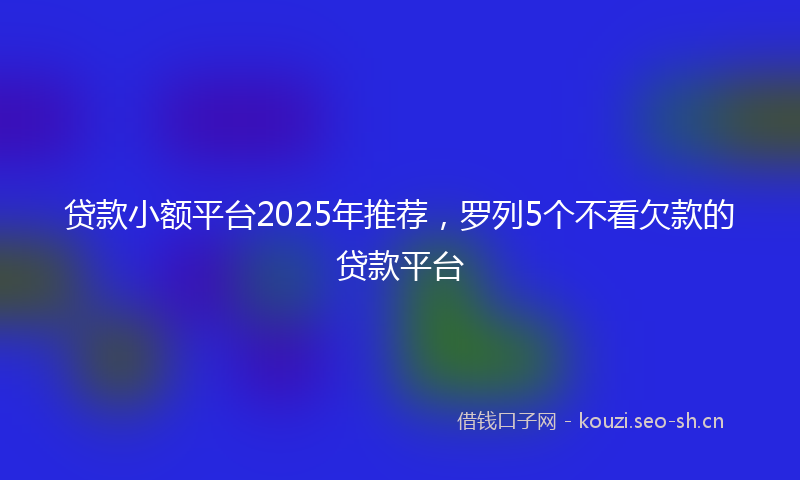 贷款小额平台2025年推荐，罗列5个不看欠款的贷款平台