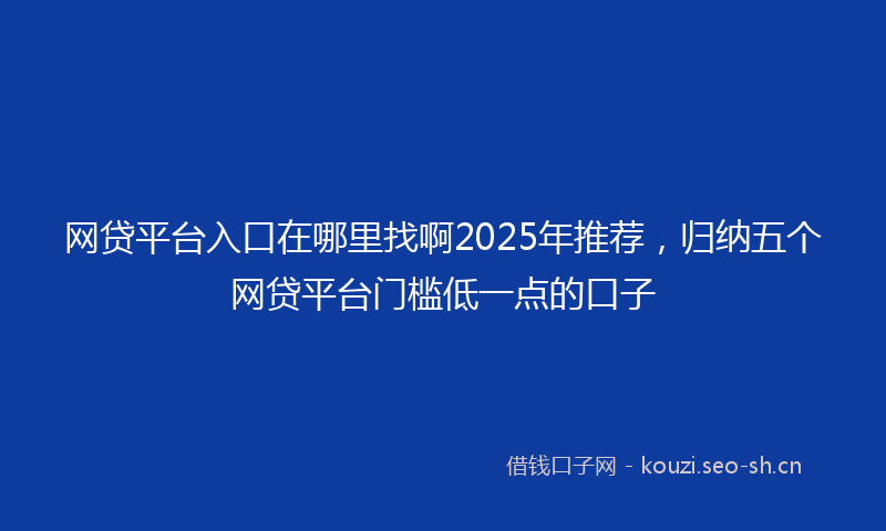 网贷平台入口在哪里找啊2025年推荐，归纳五个网贷平台门槛低一点的口子