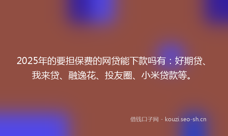 2025年的要担保费的网贷能下款吗有：好期贷、我来贷、融逸花、投友圈、小米贷款等。