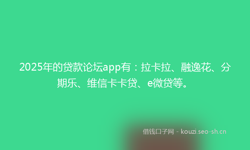 2025年的贷款论坛app有：拉卡拉、融逸花、分期乐、维信卡卡贷、e微贷等。