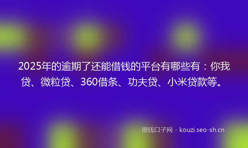 2025年的逾期了还能借钱的平台有哪些有：你我贷、微粒贷、360借条、功夫贷、小米贷款等。