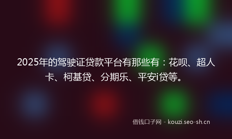 2025年的驾驶证贷款平台有那些有：花呗、超人卡、柯基贷、分期乐、平安i贷等。