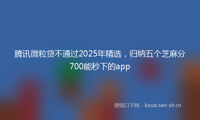 腾讯微粒贷不通过2025年精选，归纳五个芝麻分700能秒下的app