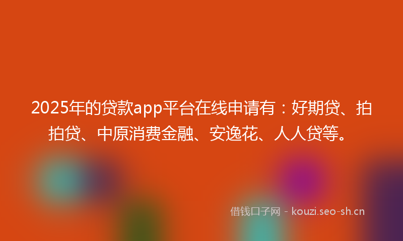 2025年的贷款app平台在线申请有：好期贷、拍拍贷、中原消费金融、安逸花、人人贷等。