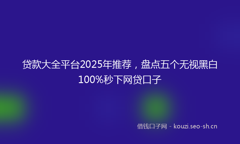 贷款大全平台2025年推荐，盘点五个无视黑白100%秒下网贷口子