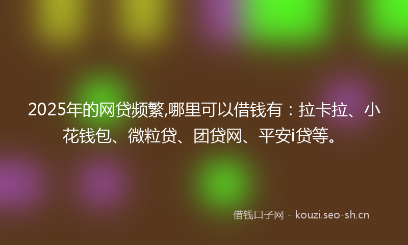 2025年的网贷频繁,哪里可以借钱有：拉卡拉、小花钱包、微粒贷、团贷网、平安i贷等。