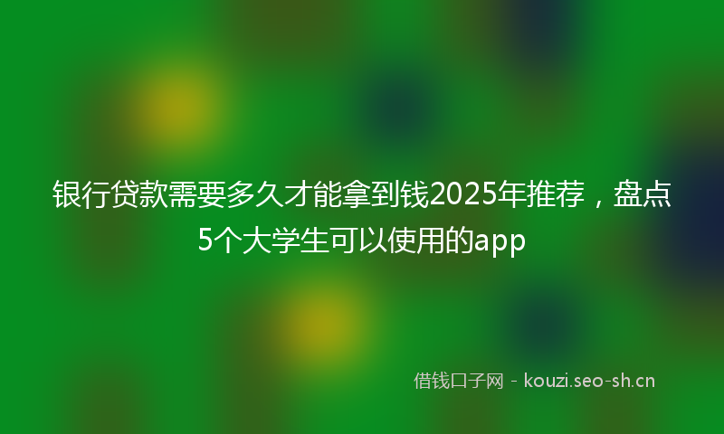 银行贷款需要多久才能拿到钱2025年推荐，盘点5个大学生可以使用的app