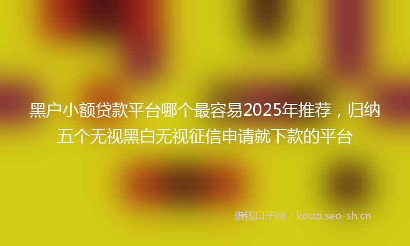 黑户小额贷款平台哪个最容易2025年推荐，归纳五个无视黑白无视征信申请就下款的平台