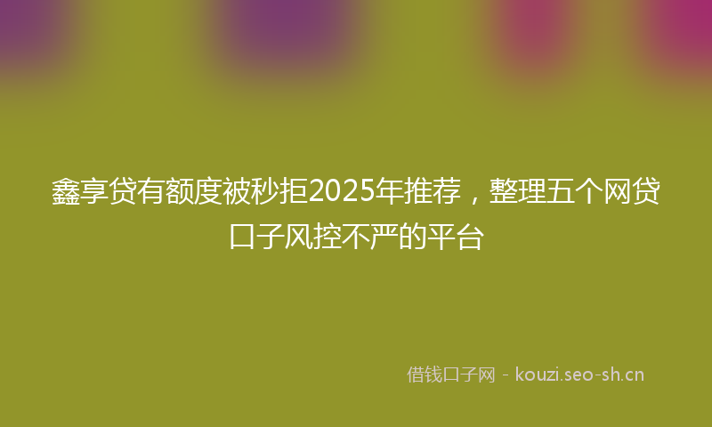 鑫享贷有额度被秒拒2025年推荐，整理五个网贷口子风控不严的平台