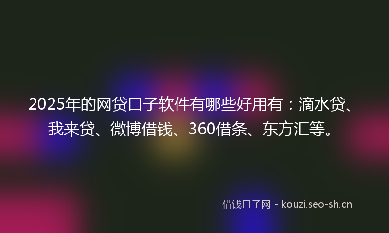 2025年的网贷口子软件有哪些好用有：滴水贷、我来贷、微博借钱、360借条、东方汇等。