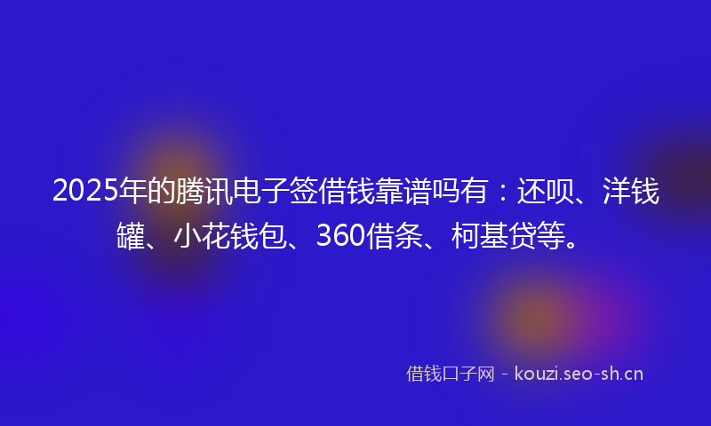 2025年的腾讯电子签借钱靠谱吗有：还呗、洋钱罐、小花钱包、360借条、柯基贷等。