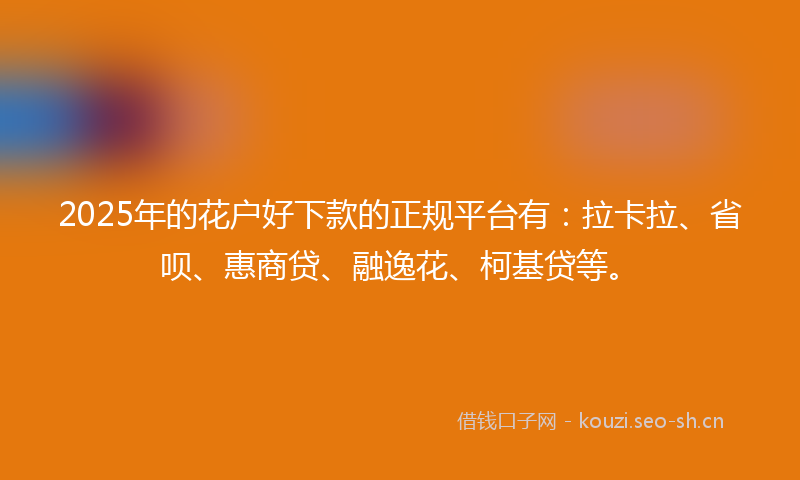 2025年的花户好下款的正规平台有：拉卡拉、省呗、惠商贷、融逸花、柯基贷等。