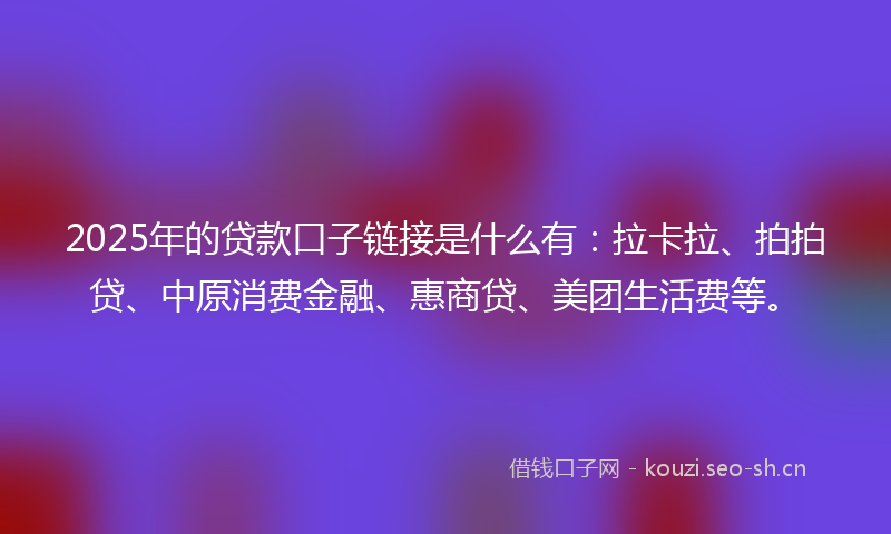 2025年的贷款口子链接是什么有：拉卡拉、拍拍贷、中原消费金融、惠商贷、美团生活费等。