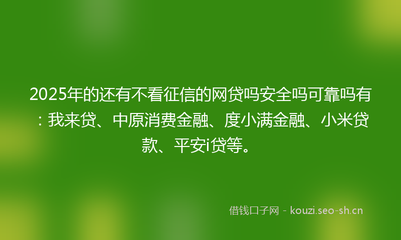 2025年的还有不看征信的网贷吗安全吗可靠吗有：我来贷、中原消费金融、度小满金融、小米贷款、平安i贷等。