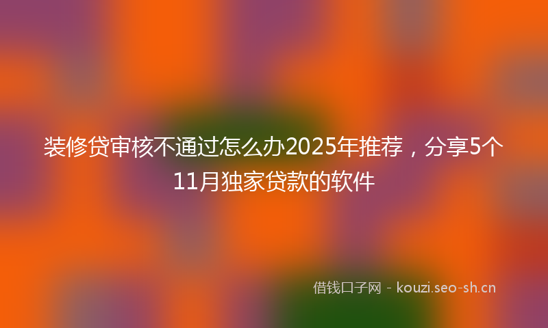 装修贷审核不通过怎么办2025年推荐，分享5个11月独家贷款的软件