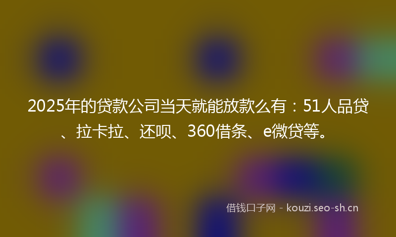 2025年的贷款公司当天就能放款么有：51人品贷、拉卡拉、还呗、360借条、e微贷等。
