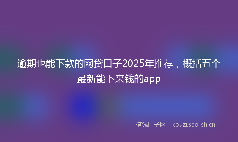 逾期也能下款的网贷口子2025年推荐，概括五个最新能下来钱的app