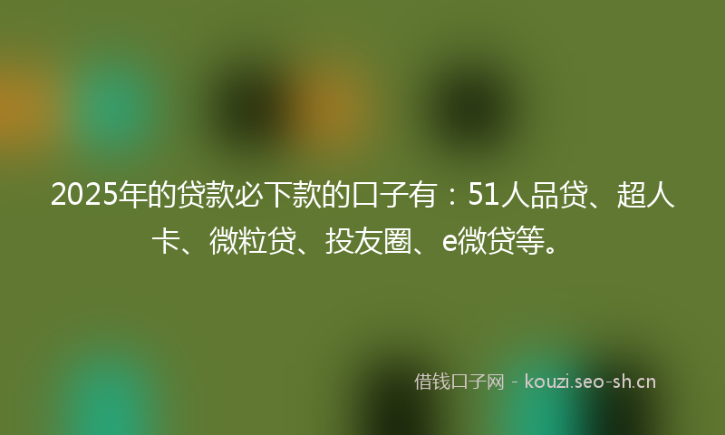 2025年的贷款必下款的口子有：51人品贷、超人卡、微粒贷、投友圈、e微贷等。