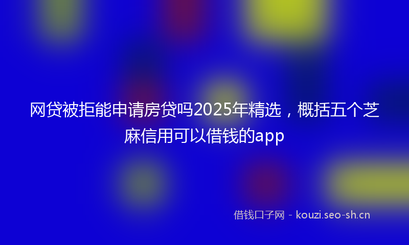 网贷被拒能申请房贷吗2025年精选，概括五个芝麻信用可以借钱的app
