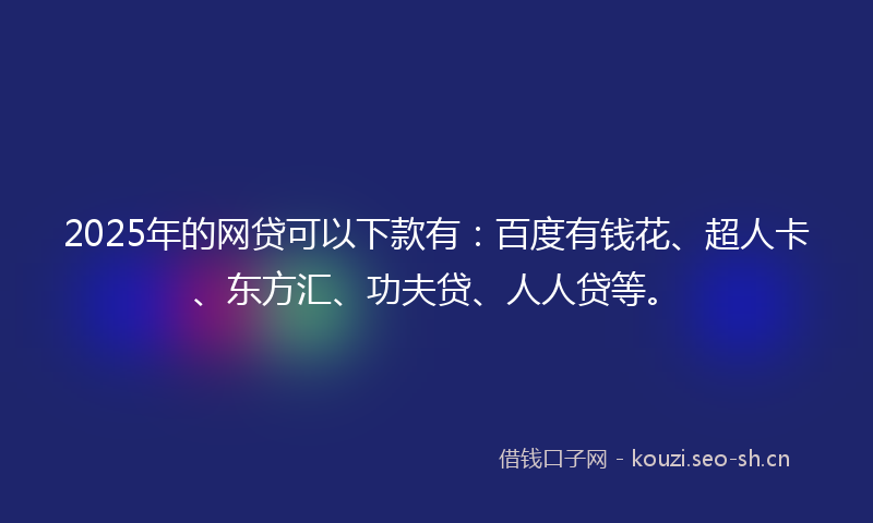 2025年的网贷可以下款有：百度有钱花、超人卡、东方汇、功夫贷、人人贷等。