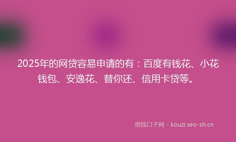 2025年的网贷容易申请的有：百度有钱花、小花钱包、安逸花、替你还、信用卡贷等。