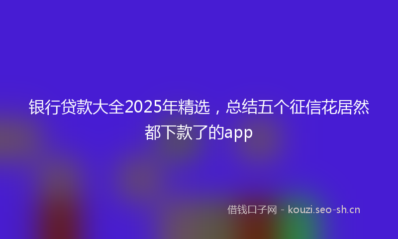 银行贷款大全2025年精选，总结五个征信花居然都下款了的app