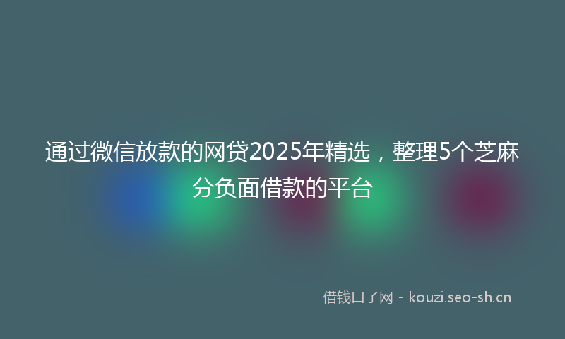 通过微信放款的网贷2025年精选，整理5个芝麻分负面借款的平台