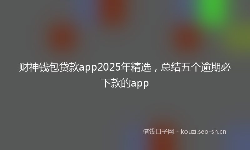 财神钱包贷款app2025年精选，总结五个逾期必下款的app