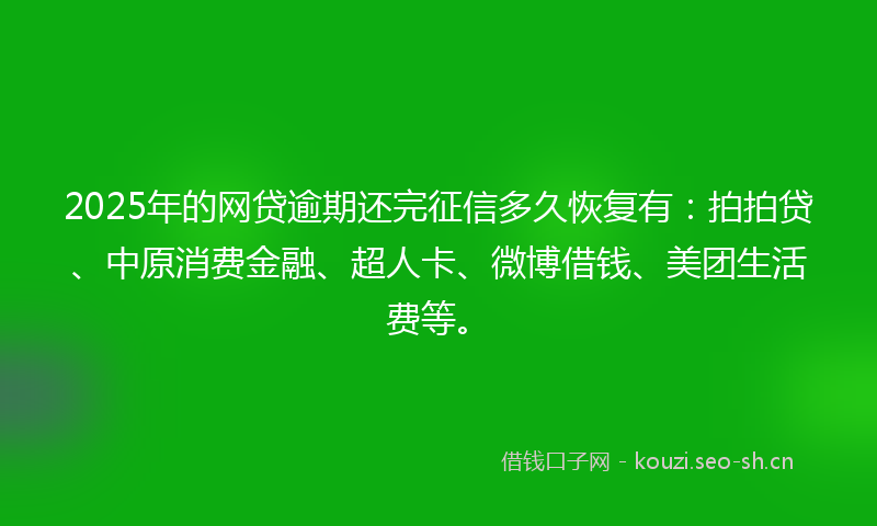 2025年的网贷逾期还完征信多久恢复有：拍拍贷、中原消费金融、超人卡、微博借钱、美团生活费等。