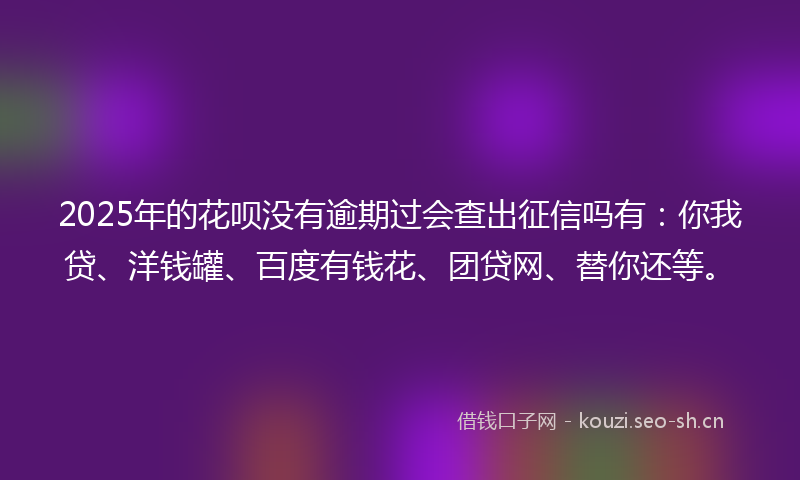 2025年的花呗没有逾期过会查出征信吗有：你我贷、洋钱罐、百度有钱花、团贷网、替你还等。
