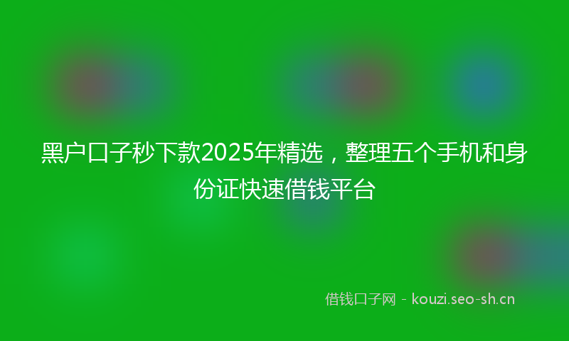 黑户口子秒下款2025年精选，整理五个手机和身份证快速借钱平台