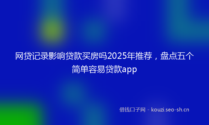 网贷记录影响贷款买房吗2025年推荐，盘点五个简单容易贷款app