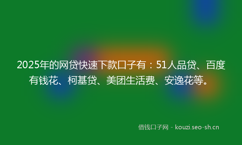 2025年的网贷快速下款口子有：51人品贷、百度有钱花、柯基贷、美团生活费、安逸花等。