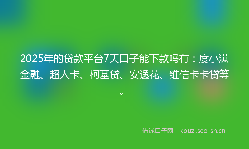 2025年的贷款平台7天口子能下款吗有：度小满金融、超人卡、柯基贷、安逸花、维信卡卡贷等。