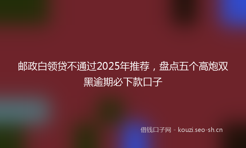 邮政白领贷不通过2025年推荐，盘点五个高炮双黑逾期必下款口子