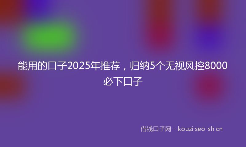 能用的口子2025年推荐，归纳5个无视风控8000必下口子