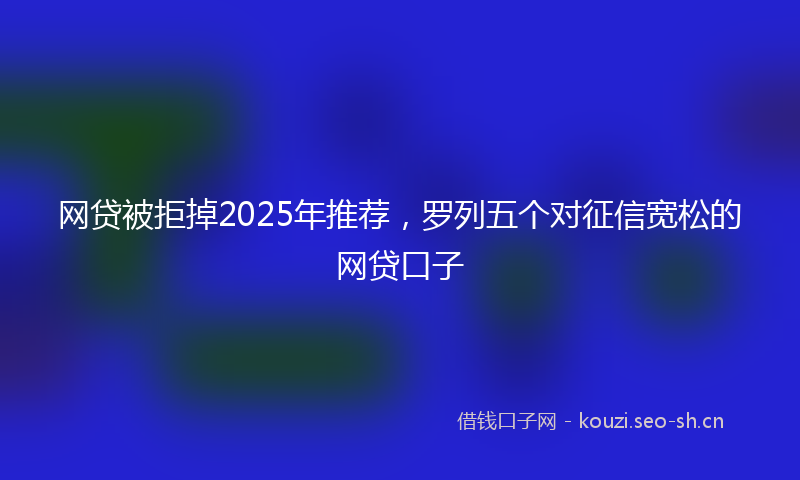 网贷被拒掉2025年推荐，罗列五个对征信宽松的网贷口子