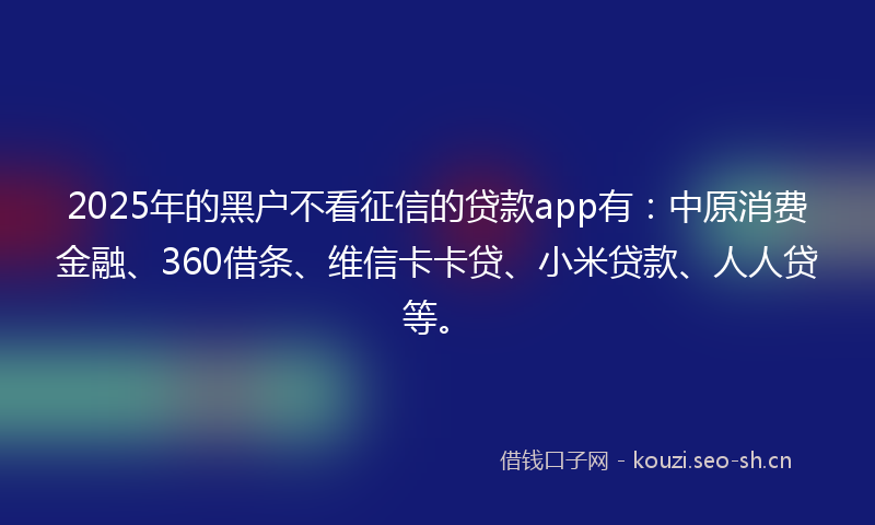 2025年的黑户不看征信的贷款app有：中原消费金融、360借条、维信卡卡贷、小米贷款、人人贷等。
