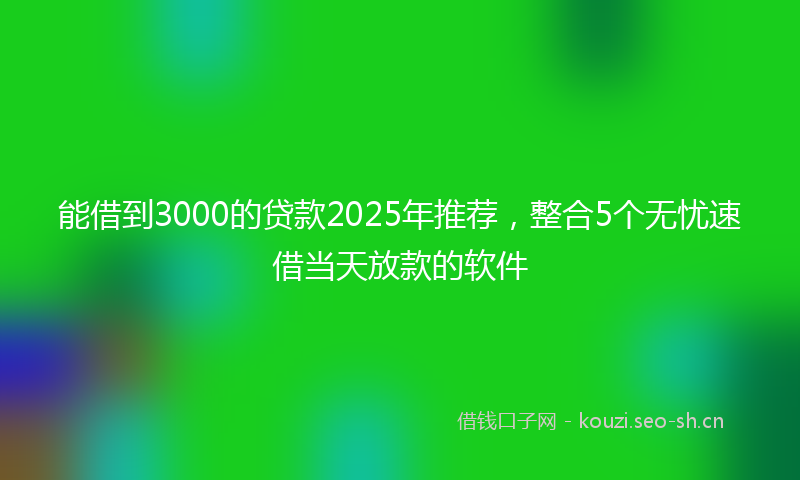 能借到3000的贷款2025年推荐，整合5个无忧速借当天放款的软件