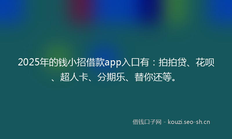 2025年的钱小招借款app入口有：拍拍贷、花呗、超人卡、分期乐、替你还等。