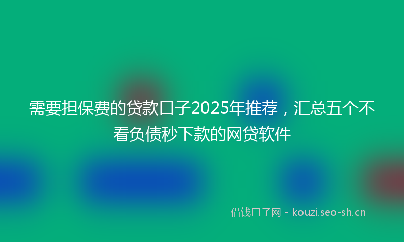 需要担保费的贷款口子2025年推荐，汇总五个不看负债秒下款的网贷软件