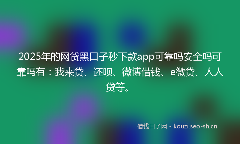 2025年的网贷黑口子秒下款app可靠吗安全吗可靠吗有：我来贷、还呗、微博借钱、e微贷、人人贷等。