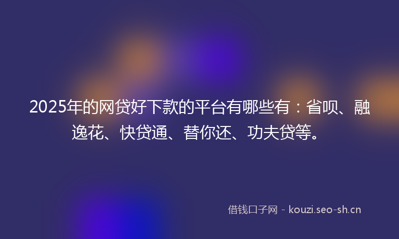 2025年的网贷好下款的平台有哪些有：省呗、融逸花、快贷通、替你还、功夫贷等。
