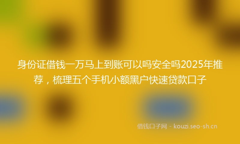 身份证借钱一万马上到账可以吗安全吗2025年推荐，梳理五个手机小额黑户快速贷款口子