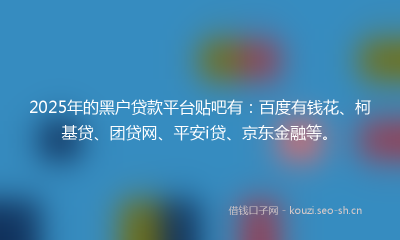 2025年的黑户贷款平台贴吧有：百度有钱花、柯基贷、团贷网、平安i贷、京东金融等。