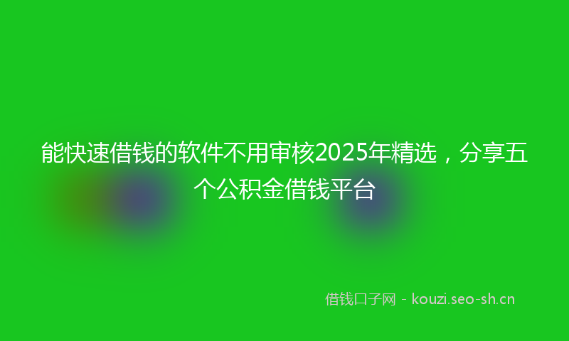 能快速借钱的软件不用审核2025年精选，分享五个公积金借钱平台