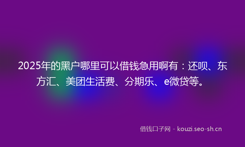 2025年的黑户哪里可以借钱急用啊有：还呗、东方汇、美团生活费、分期乐、e微贷等。