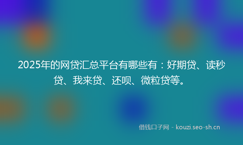 2025年的网贷汇总平台有哪些有：好期贷、读秒贷、我来贷、还呗、微粒贷等。