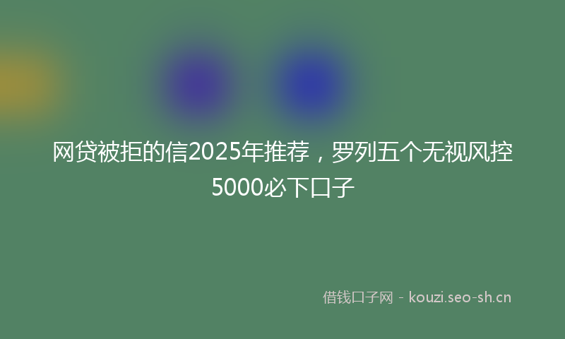 网贷被拒的信2025年推荐，罗列五个无视风控5000必下口子